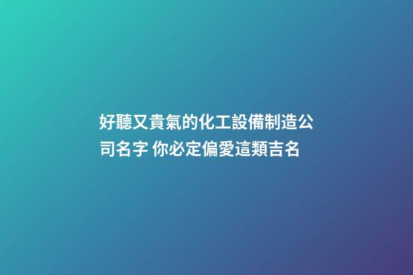 好聽又貴氣的化工設備制造公司名字 你必定偏愛這類吉名-第1張-公司起名-玄機派